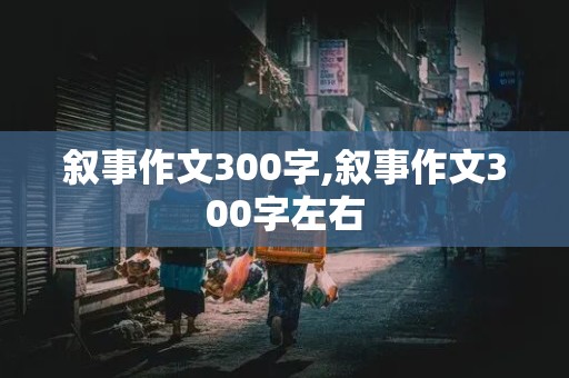 叙事作文300字,叙事作文300字左右