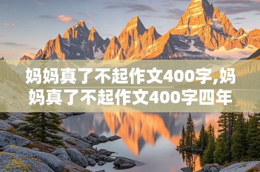 妈妈真了不起作文400字,妈妈真了不起作文400字四年级优秀作文