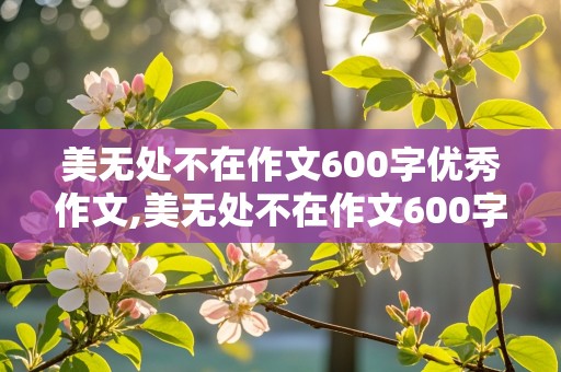 美无处不在作文600字优秀作文,美无处不在作文600字优秀作文记叙文