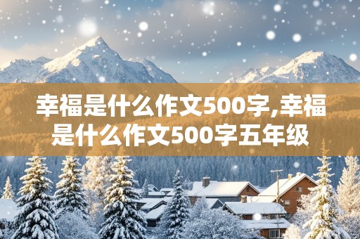 幸福是什么作文500字,幸福是什么作文500字五年级