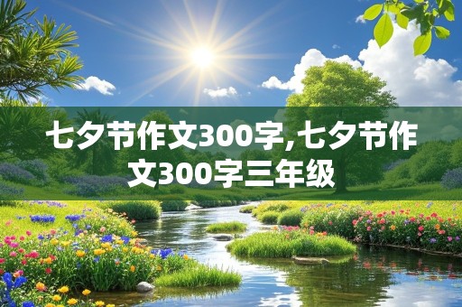 七夕节作文300字,七夕节作文300字三年级