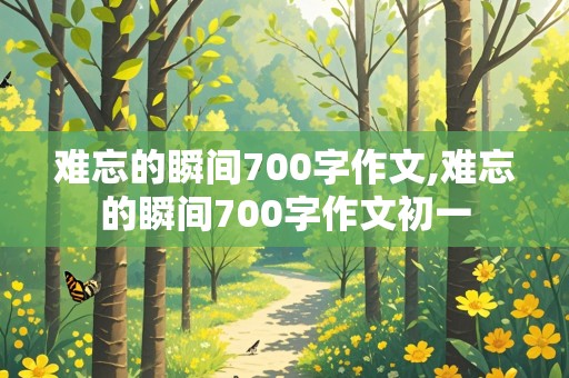 难忘的瞬间700字作文,难忘的瞬间700字作文初一