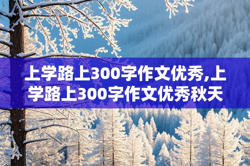 上学路上300字作文优秀,上学路上300字作文优秀秋天