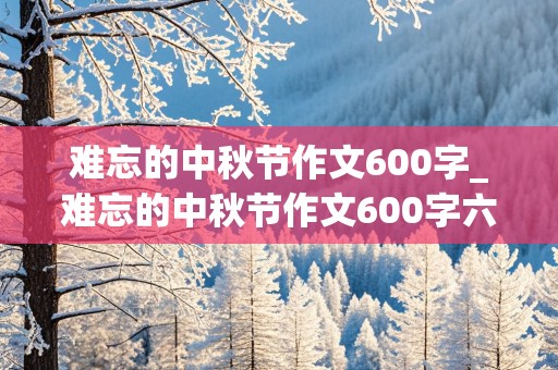 难忘的中秋节作文600字_难忘的中秋节作文600字六年级