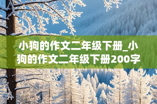 小狗的作文二年级下册_小狗的作文二年级下册200字