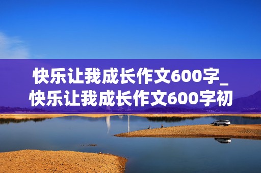 快乐让我成长作文600字_快乐让我成长作文600字初二