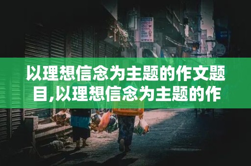 以理想信念为主题的作文题目,以理想信念为主题的作文题目对称怎么写