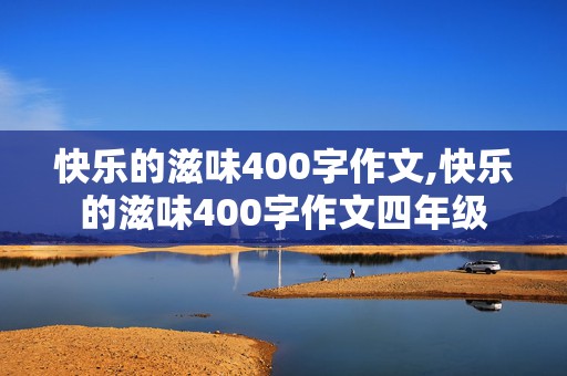 快乐的滋味400字作文,快乐的滋味400字作文四年级