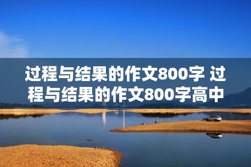 过程与结果的作文800字 过程与结果的作文800字高中