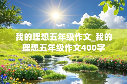 我的理想五年级作文_我的理想五年级作文400字