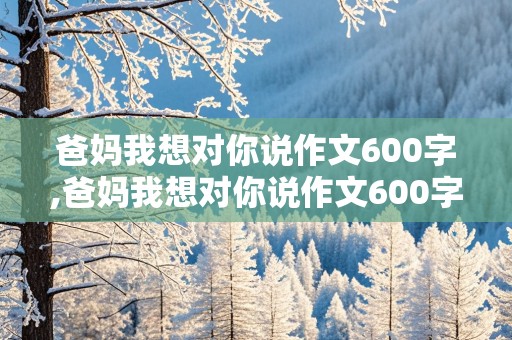 爸妈我想对你说作文600字,爸妈我想对你说作文600字左右