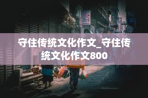 守住传统文化作文_守住传统文化作文800