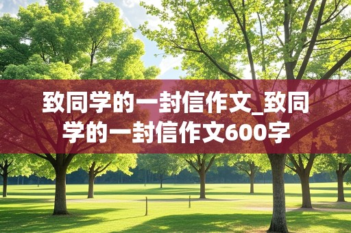 致同学的一封信作文_致同学的一封信作文600字