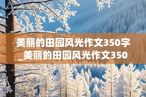 美丽的田园风光作文350字_美丽的田园风光作文350字左右