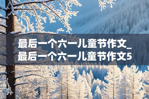 最后一个六一儿童节作文_最后一个六一儿童节作文500字