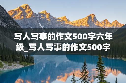 写人写事的作文500字六年级_写人写事的作文500字六年级用古诗文开头