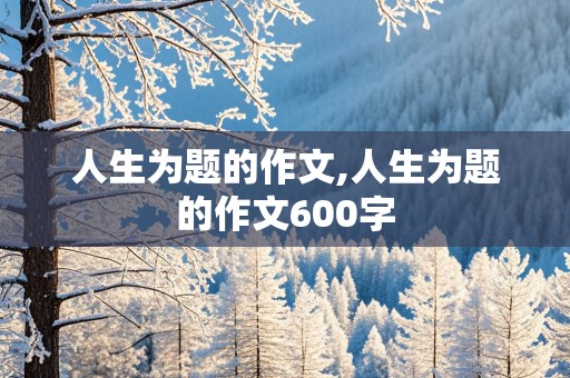 人生为题的作文,人生为题的作文600字