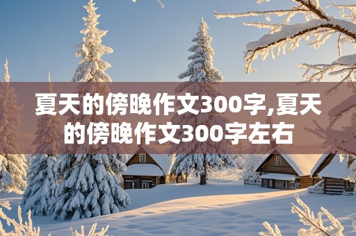 夏天的傍晚作文300字,夏天的傍晚作文300字左右