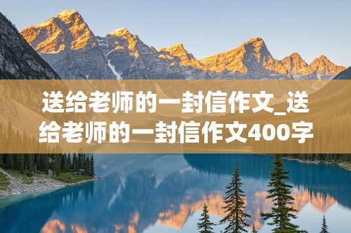 送给老师的一封信作文_送给老师的一封信作文400字