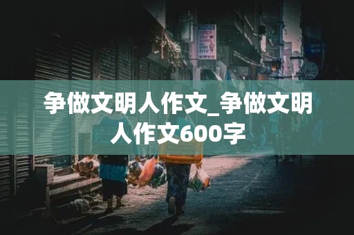 争做文明人作文_争做文明人作文600字