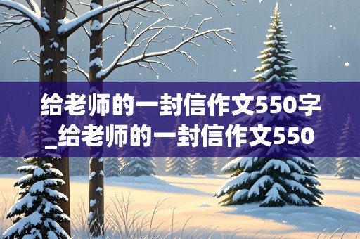 给老师的一封信作文550字_给老师的一封信作文550字六年级