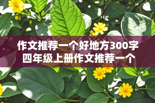 作文推荐一个好地方300字 四年级上册作文推荐一个好地方300字