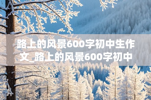 路上的风景600字初中生作文_路上的风景600字初中生作文小鸟