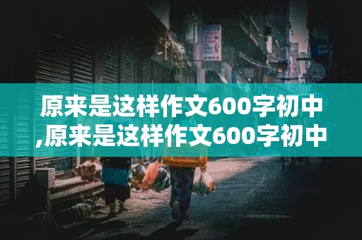 原来是这样作文600字初中,原来是这样作文600字初中记叙文