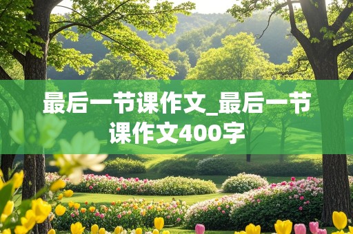 最后一节课作文_最后一节课作文400字