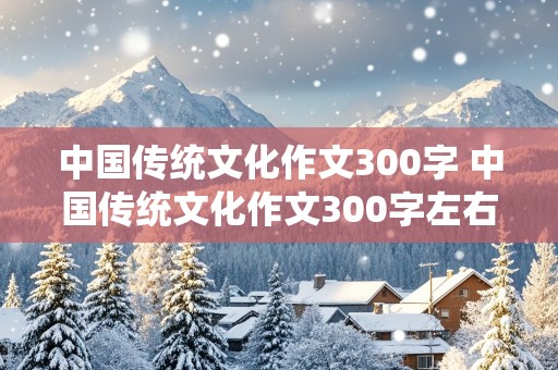 中国传统文化作文300字 中国传统文化作文300字左右