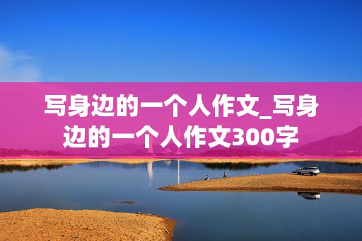 写身边的一个人作文_写身边的一个人作文300字