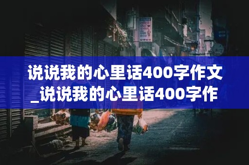 说说我的心里话400字作文_说说我的心里话400字作文四年级