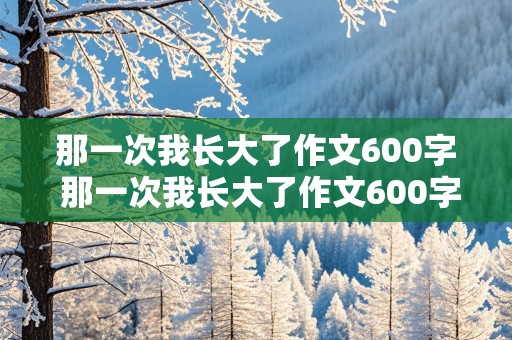 那一次我长大了作文600字 那一次我长大了作文600字优秀作文