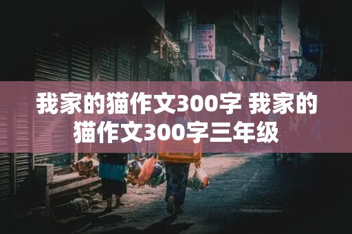 我家的猫作文300字 我家的猫作文300字三年级