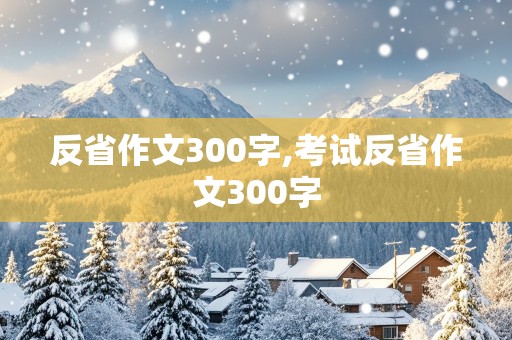 反省作文300字,考试反省作文300字