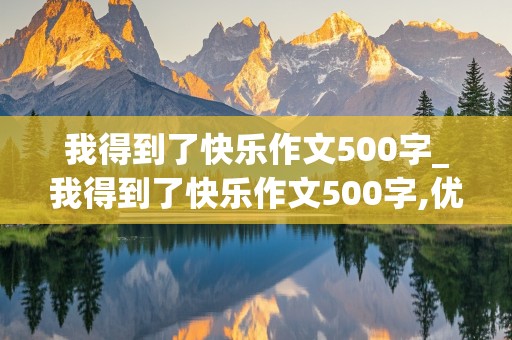 我得到了快乐作文500字_我得到了快乐作文500字,优秀作文