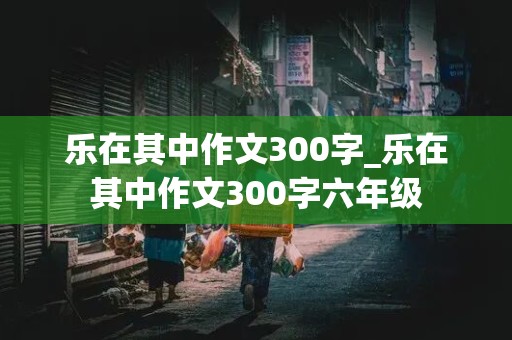 乐在其中作文300字_乐在其中作文300字六年级