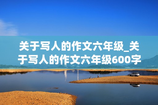 关于写人的作文六年级_关于写人的作文六年级600字