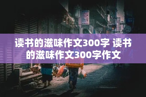 读书的滋味作文300字 读书的滋味作文300字作文