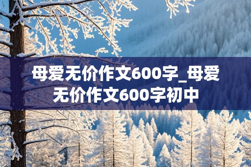 母爱无价作文600字_母爱无价作文600字初中