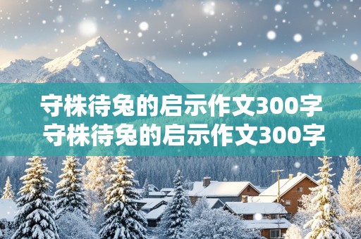 守株待兔的启示作文300字 守株待兔的启示作文300字左右