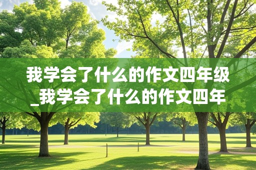 我学会了什么的作文四年级_我学会了什么的作文四年级下册