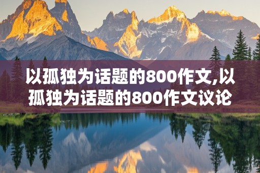 以孤独为话题的800作文,以孤独为话题的800作文议论文