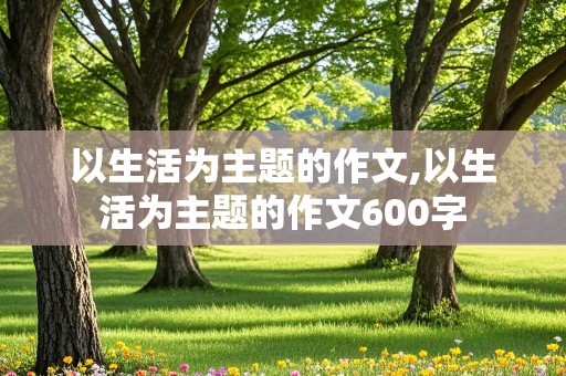 以生活为主题的作文,以生活为主题的作文600字