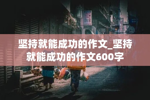 坚持就能成功的作文_坚持就能成功的作文600字