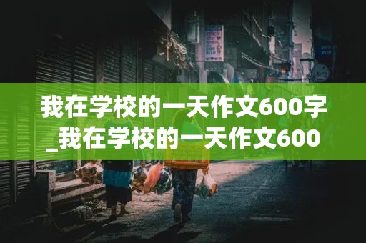 我在学校的一天作文600字_我在学校的一天作文600字初中作文