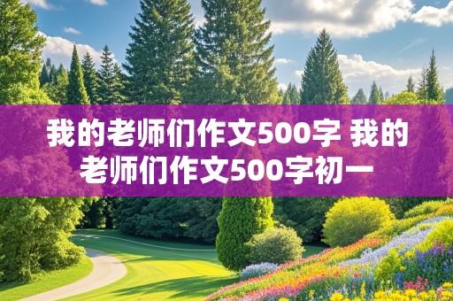 我的老师们作文500字 我的老师们作文500字初一