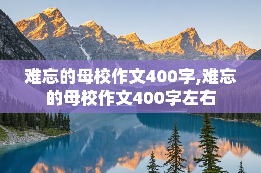 难忘的母校作文400字,难忘的母校作文400字左右