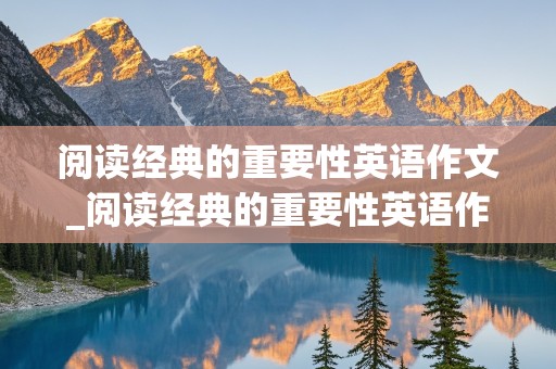 阅读经典的重要性英语作文_阅读经典的重要性英语作文120字