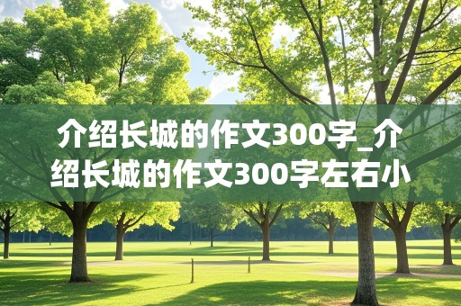 介绍长城的作文300字_介绍长城的作文300字左右小学生